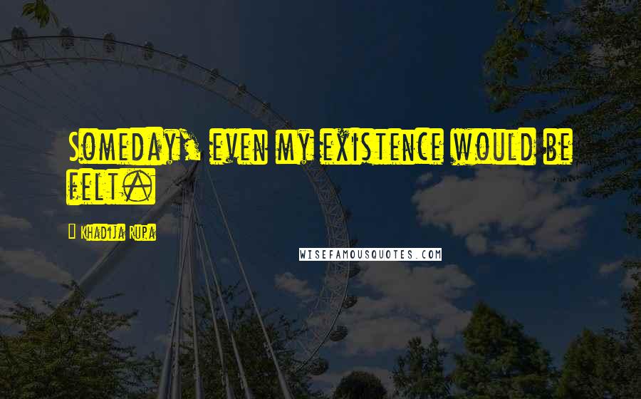 Khadija Rupa Quotes: Someday, even my existence would be felt.