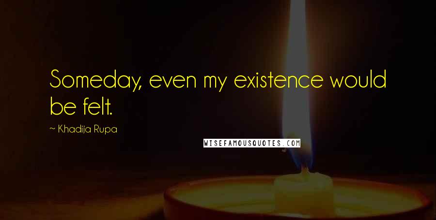 Khadija Rupa Quotes: Someday, even my existence would be felt.