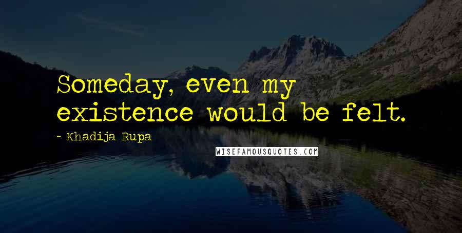Khadija Rupa Quotes: Someday, even my existence would be felt.