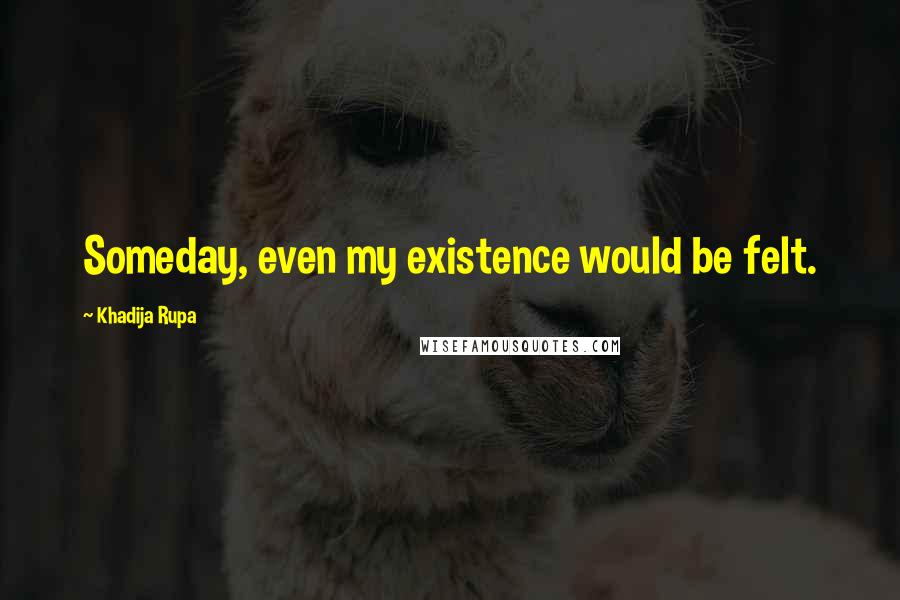 Khadija Rupa Quotes: Someday, even my existence would be felt.