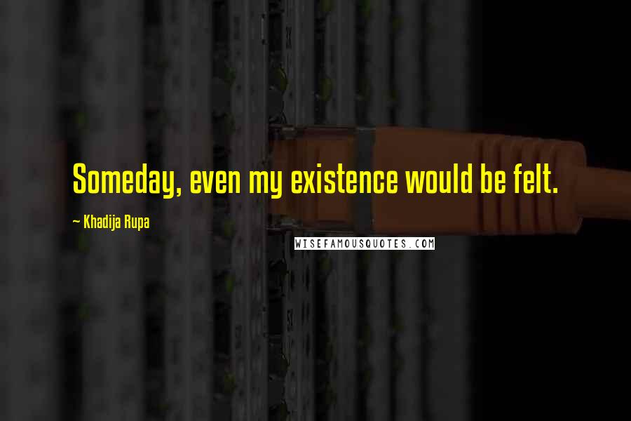 Khadija Rupa Quotes: Someday, even my existence would be felt.