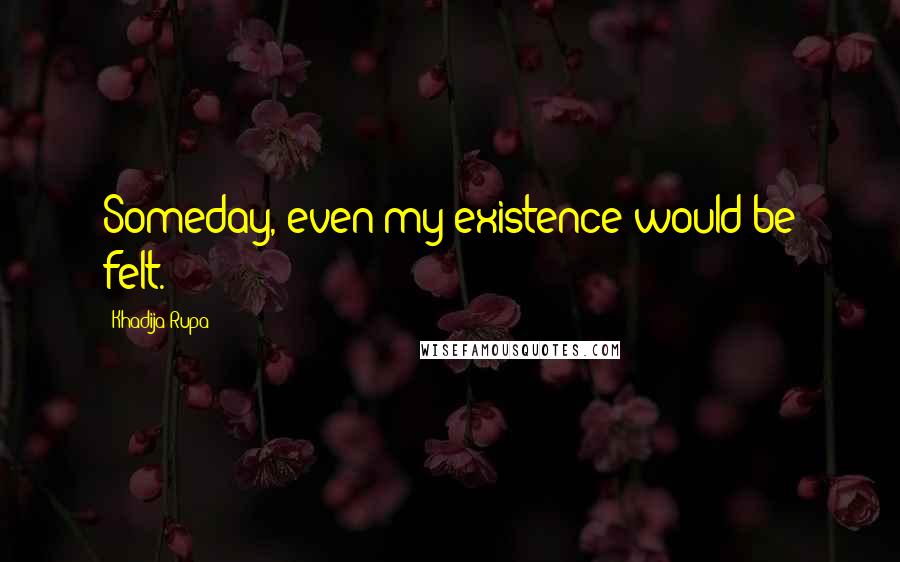 Khadija Rupa Quotes: Someday, even my existence would be felt.