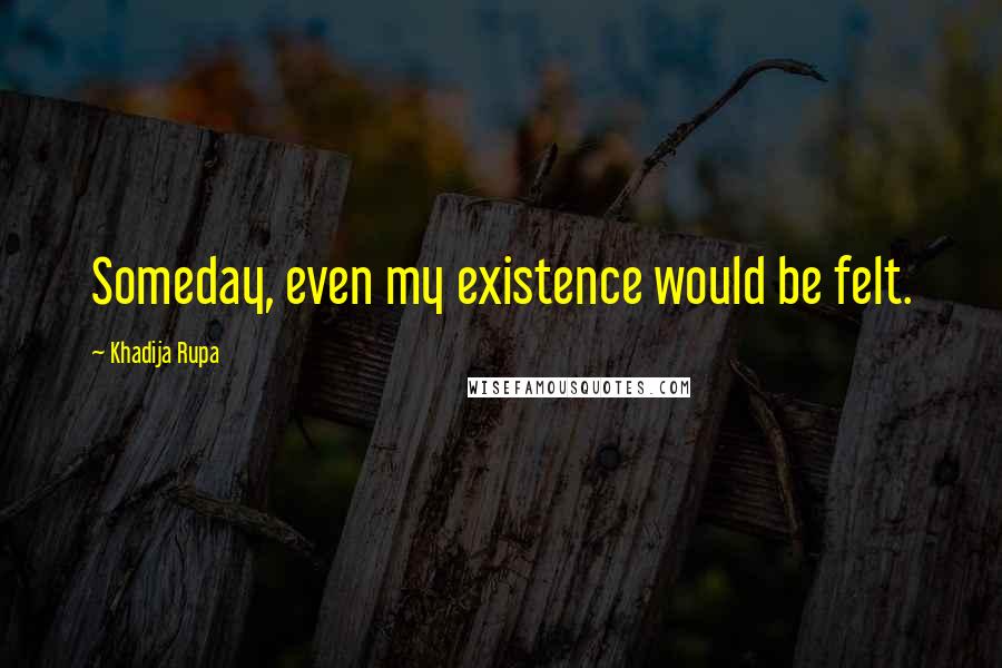 Khadija Rupa Quotes: Someday, even my existence would be felt.