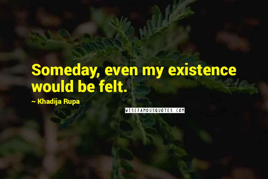 Khadija Rupa Quotes: Someday, even my existence would be felt.