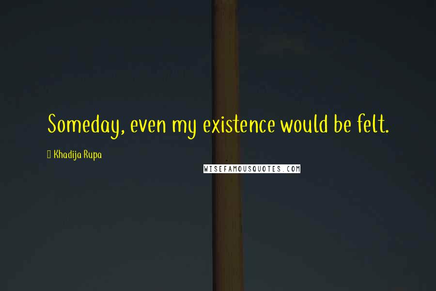 Khadija Rupa Quotes: Someday, even my existence would be felt.