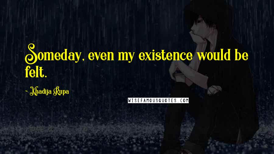 Khadija Rupa Quotes: Someday, even my existence would be felt.