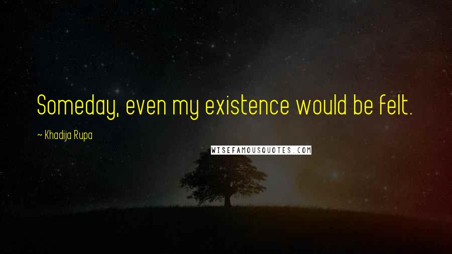 Khadija Rupa Quotes: Someday, even my existence would be felt.