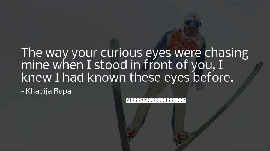 Khadija Rupa Quotes: The way your curious eyes were chasing mine when I stood in front of you, I knew I had known these eyes before.