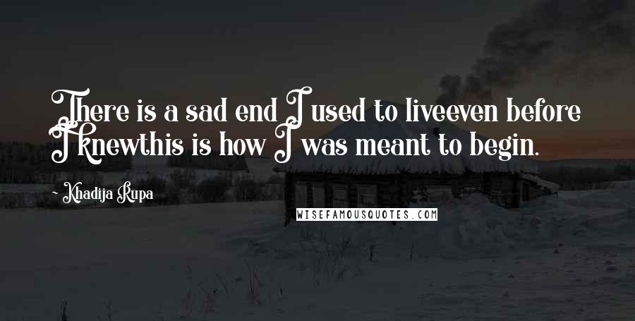 Khadija Rupa Quotes: There is a sad end I used to liveeven before I knewthis is how I was meant to begin.