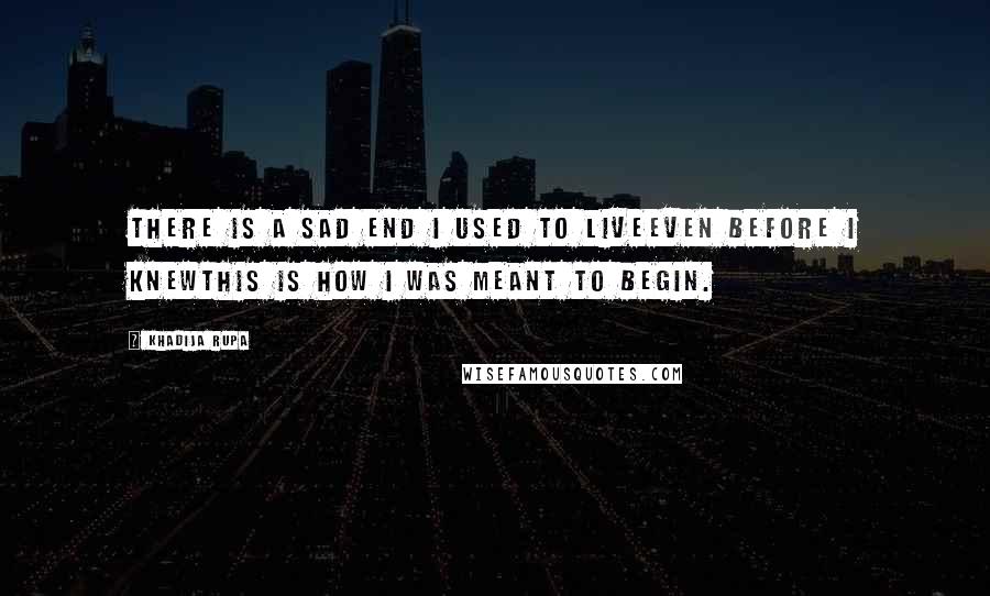 Khadija Rupa Quotes: There is a sad end I used to liveeven before I knewthis is how I was meant to begin.