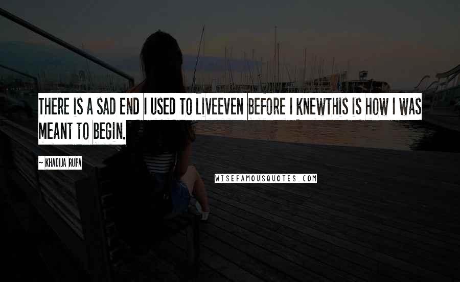 Khadija Rupa Quotes: There is a sad end I used to liveeven before I knewthis is how I was meant to begin.