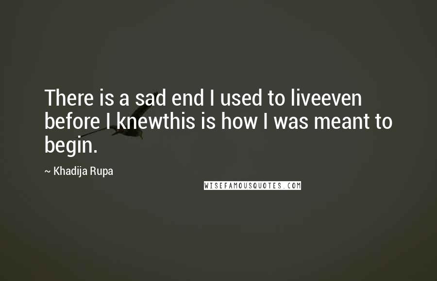 Khadija Rupa Quotes: There is a sad end I used to liveeven before I knewthis is how I was meant to begin.