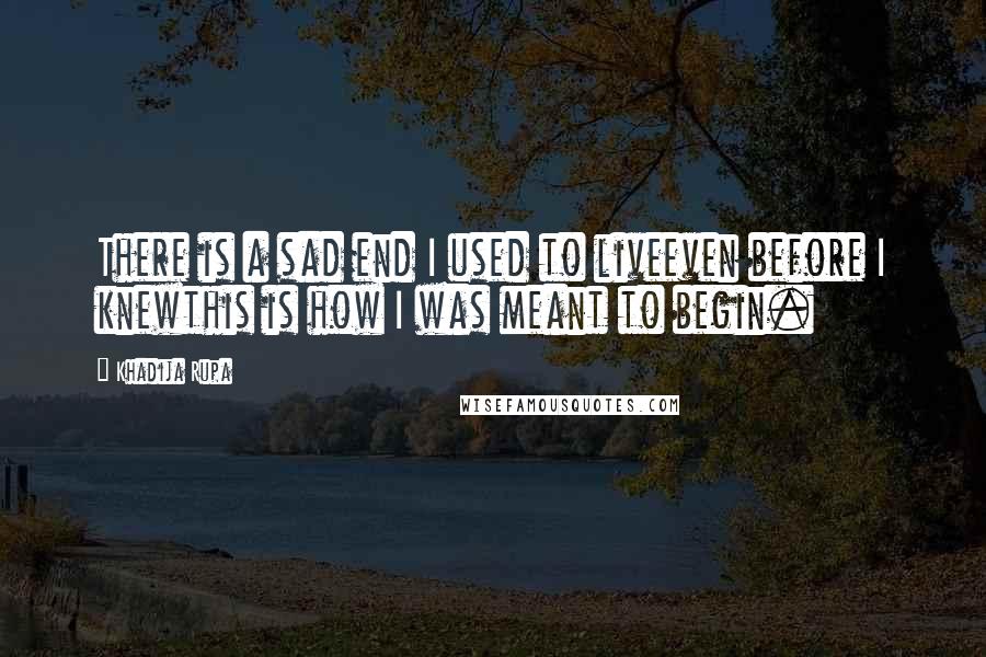 Khadija Rupa Quotes: There is a sad end I used to liveeven before I knewthis is how I was meant to begin.