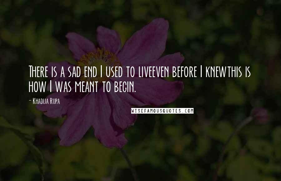 Khadija Rupa Quotes: There is a sad end I used to liveeven before I knewthis is how I was meant to begin.