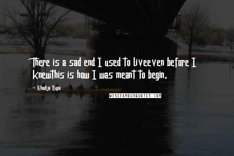 Khadija Rupa Quotes: There is a sad end I used to liveeven before I knewthis is how I was meant to begin.