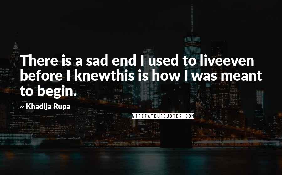Khadija Rupa Quotes: There is a sad end I used to liveeven before I knewthis is how I was meant to begin.