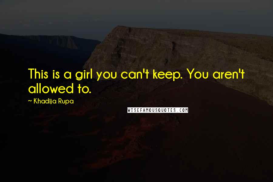 Khadija Rupa Quotes: This is a girl you can't keep. You aren't allowed to.