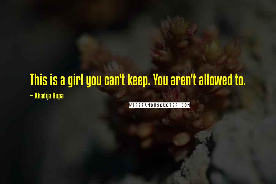 Khadija Rupa Quotes: This is a girl you can't keep. You aren't allowed to.