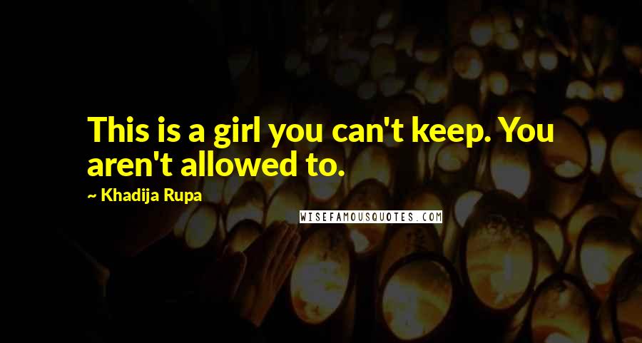 Khadija Rupa Quotes: This is a girl you can't keep. You aren't allowed to.