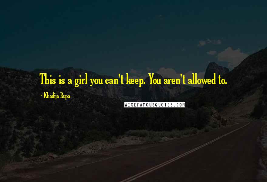 Khadija Rupa Quotes: This is a girl you can't keep. You aren't allowed to.