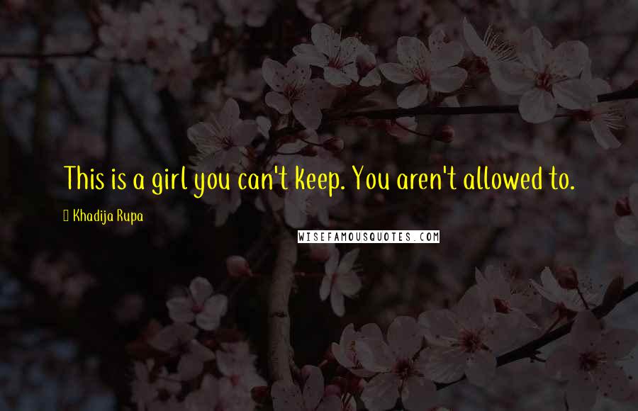 Khadija Rupa Quotes: This is a girl you can't keep. You aren't allowed to.