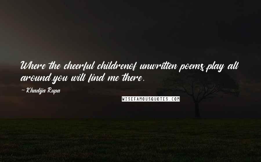 Khadija Rupa Quotes: Where the cheerful childrenof unwritten poems,play all around,you will find me there.