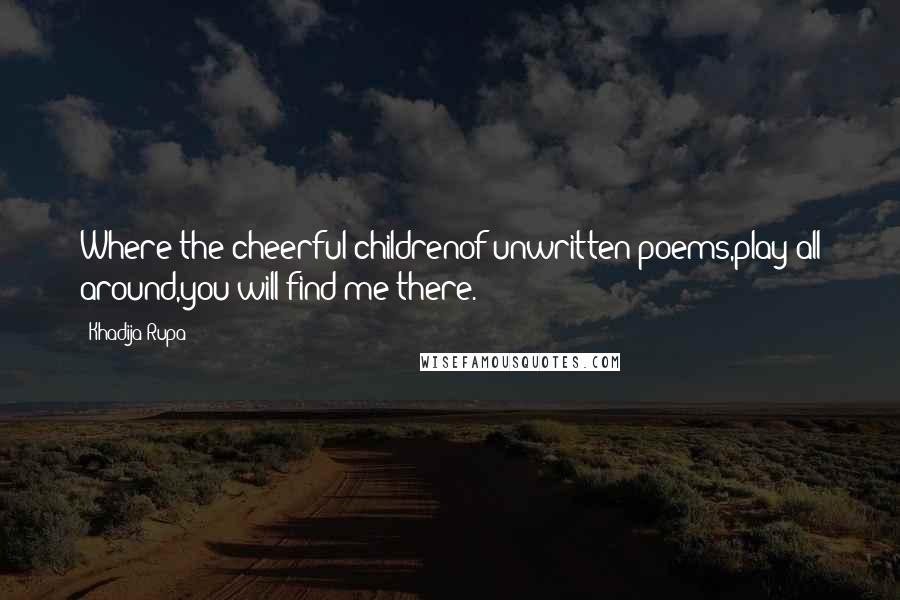 Khadija Rupa Quotes: Where the cheerful childrenof unwritten poems,play all around,you will find me there.
