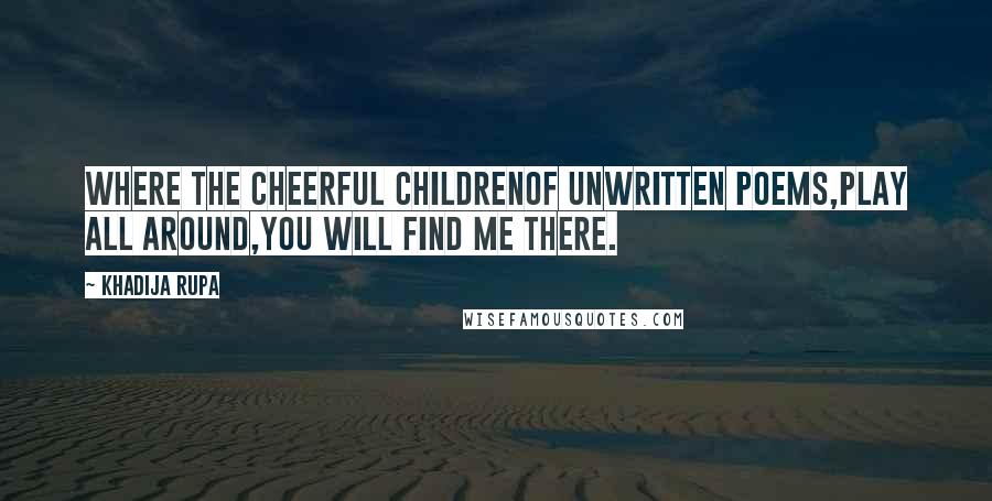 Khadija Rupa Quotes: Where the cheerful childrenof unwritten poems,play all around,you will find me there.