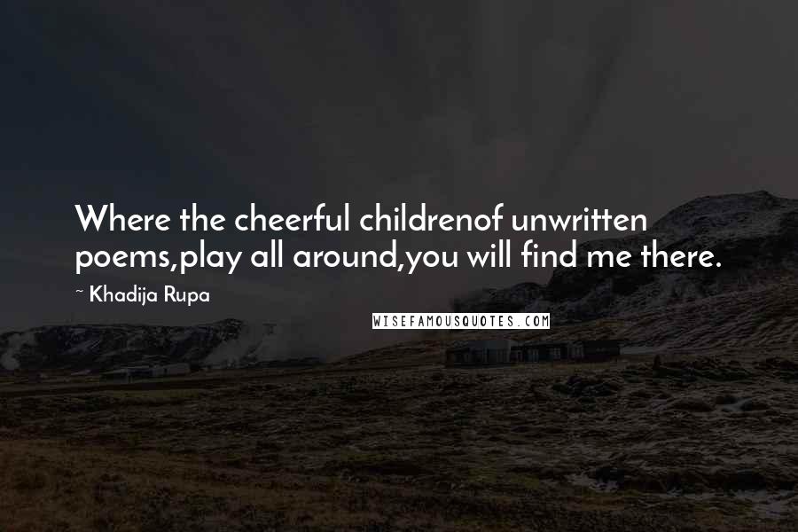 Khadija Rupa Quotes: Where the cheerful childrenof unwritten poems,play all around,you will find me there.