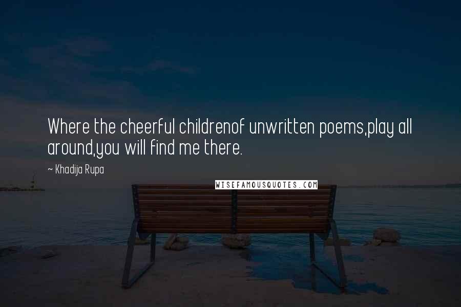 Khadija Rupa Quotes: Where the cheerful childrenof unwritten poems,play all around,you will find me there.