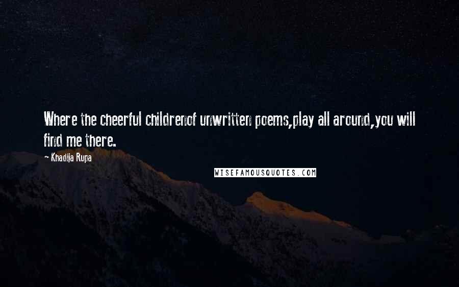 Khadija Rupa Quotes: Where the cheerful childrenof unwritten poems,play all around,you will find me there.