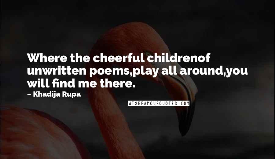 Khadija Rupa Quotes: Where the cheerful childrenof unwritten poems,play all around,you will find me there.