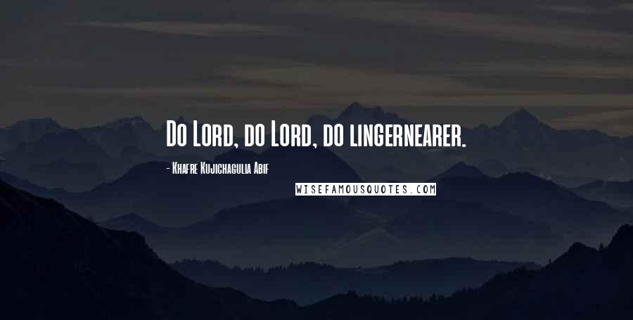 Khafre Kujichagulia Abif Quotes: Do Lord, do Lord, do lingernearer.