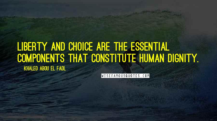 Khaled Abou El Fadl Quotes: Liberty and choice are the essential components that constitute human dignity.