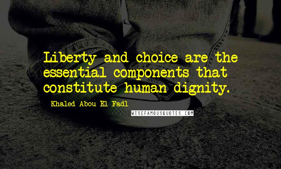 Khaled Abou El Fadl Quotes: Liberty and choice are the essential components that constitute human dignity.