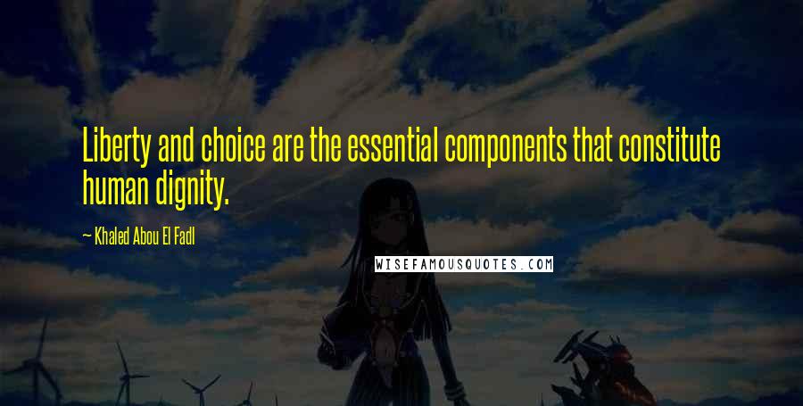 Khaled Abou El Fadl Quotes: Liberty and choice are the essential components that constitute human dignity.