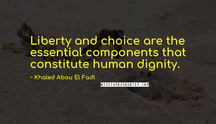 Khaled Abou El Fadl Quotes: Liberty and choice are the essential components that constitute human dignity.