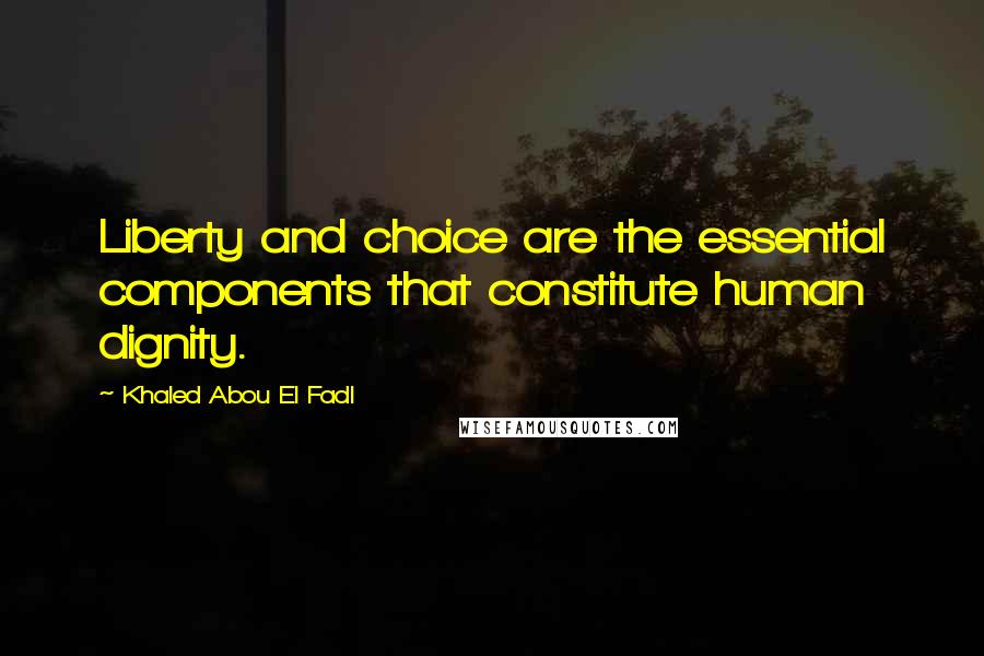 Khaled Abou El Fadl Quotes: Liberty and choice are the essential components that constitute human dignity.