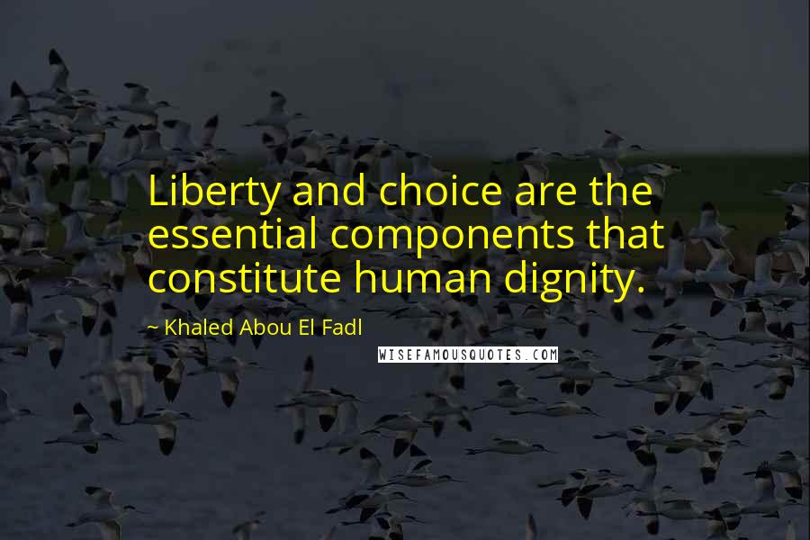 Khaled Abou El Fadl Quotes: Liberty and choice are the essential components that constitute human dignity.