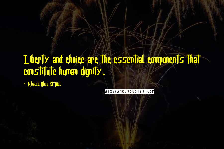 Khaled Abou El Fadl Quotes: Liberty and choice are the essential components that constitute human dignity.