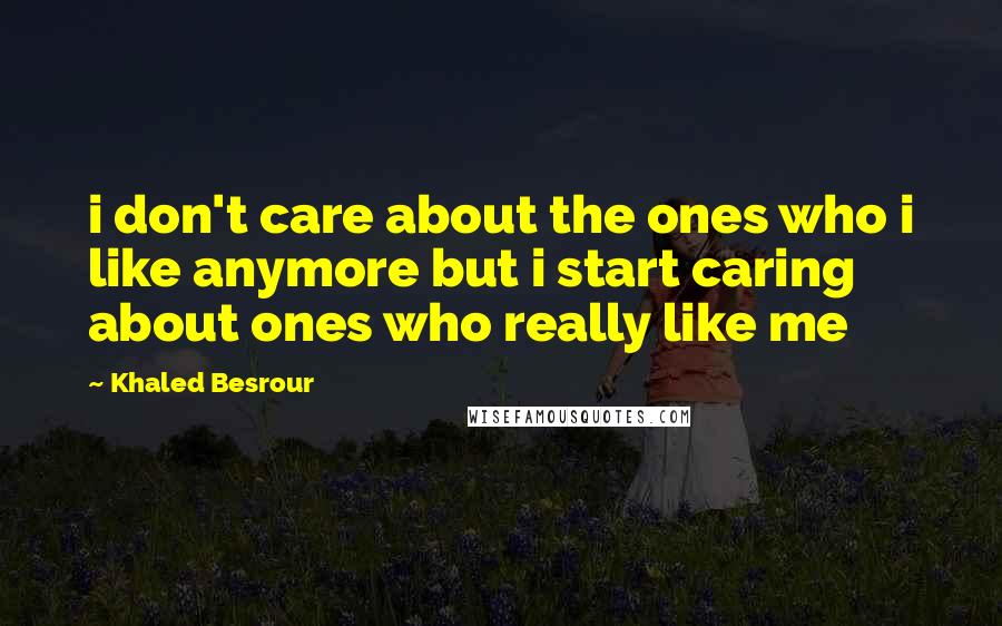 Khaled Besrour Quotes: i don't care about the ones who i like anymore but i start caring about ones who really like me