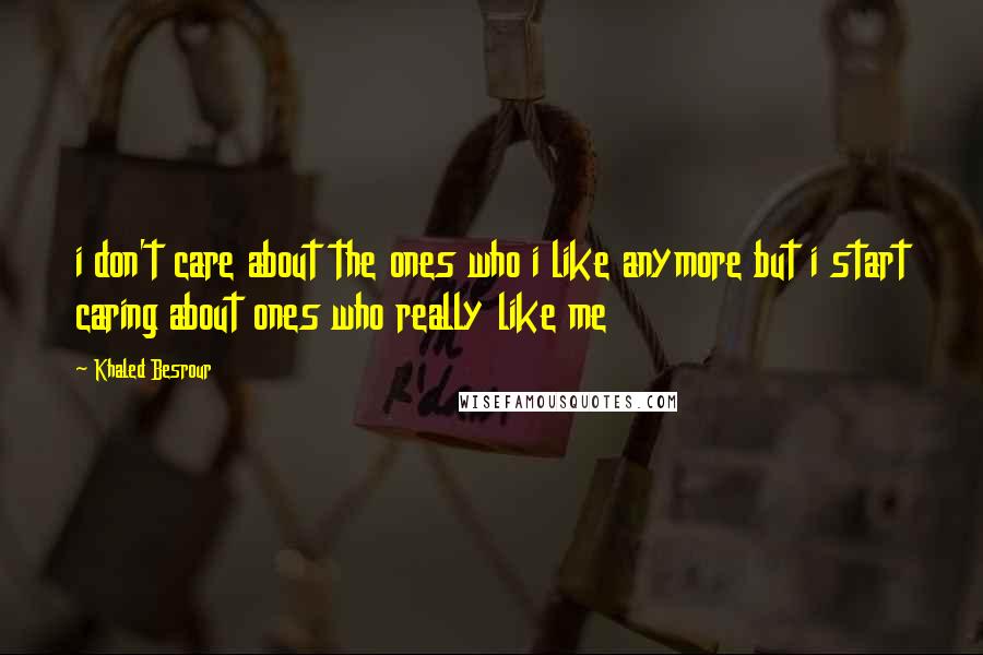 Khaled Besrour Quotes: i don't care about the ones who i like anymore but i start caring about ones who really like me