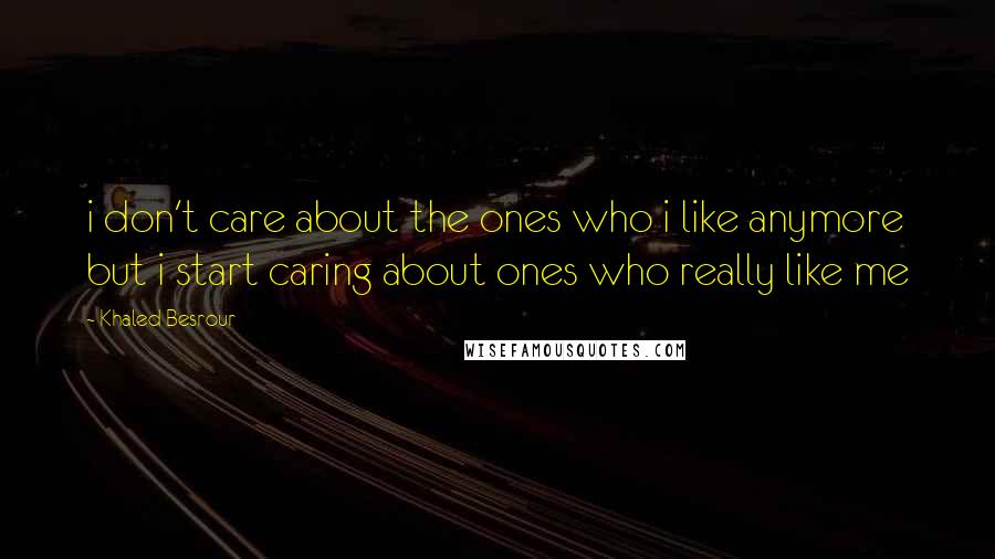 Khaled Besrour Quotes: i don't care about the ones who i like anymore but i start caring about ones who really like me