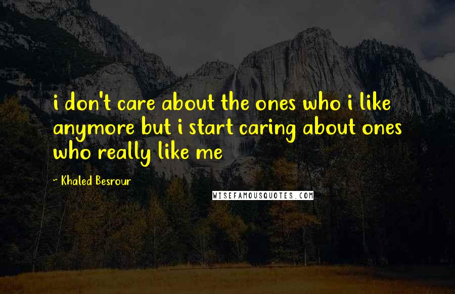 Khaled Besrour Quotes: i don't care about the ones who i like anymore but i start caring about ones who really like me