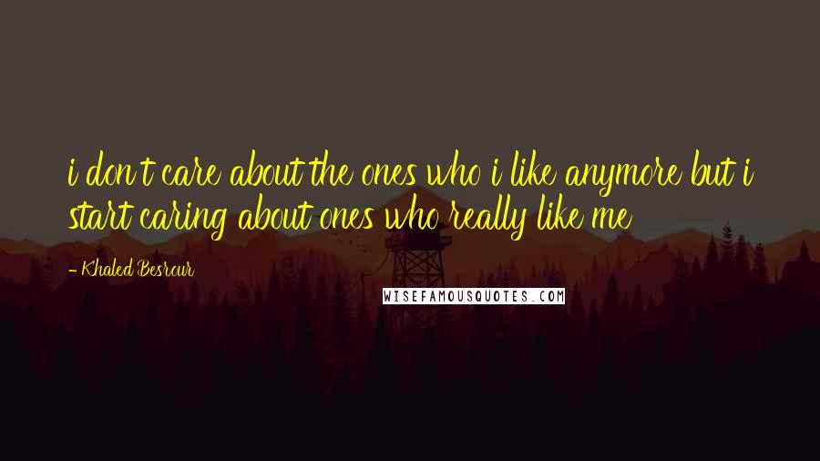 Khaled Besrour Quotes: i don't care about the ones who i like anymore but i start caring about ones who really like me