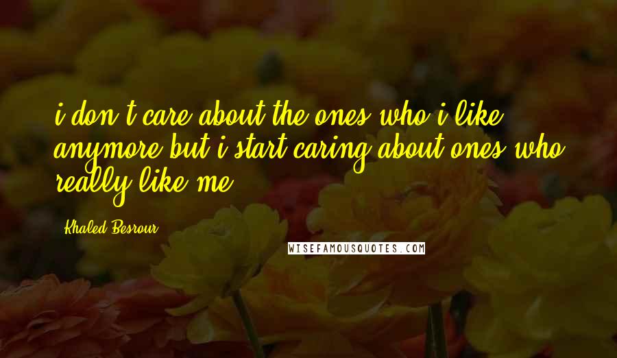 Khaled Besrour Quotes: i don't care about the ones who i like anymore but i start caring about ones who really like me