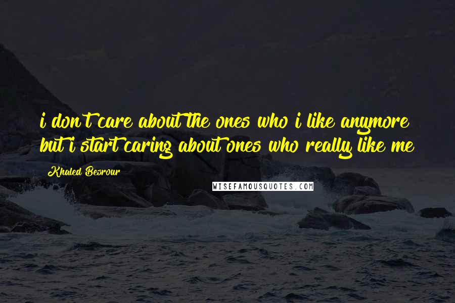 Khaled Besrour Quotes: i don't care about the ones who i like anymore but i start caring about ones who really like me