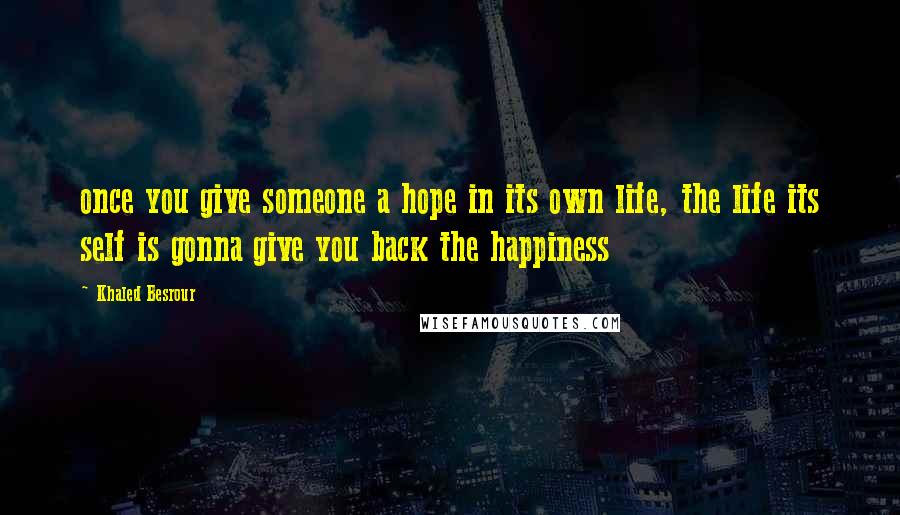 Khaled Besrour Quotes: once you give someone a hope in its own life, the life its self is gonna give you back the happiness