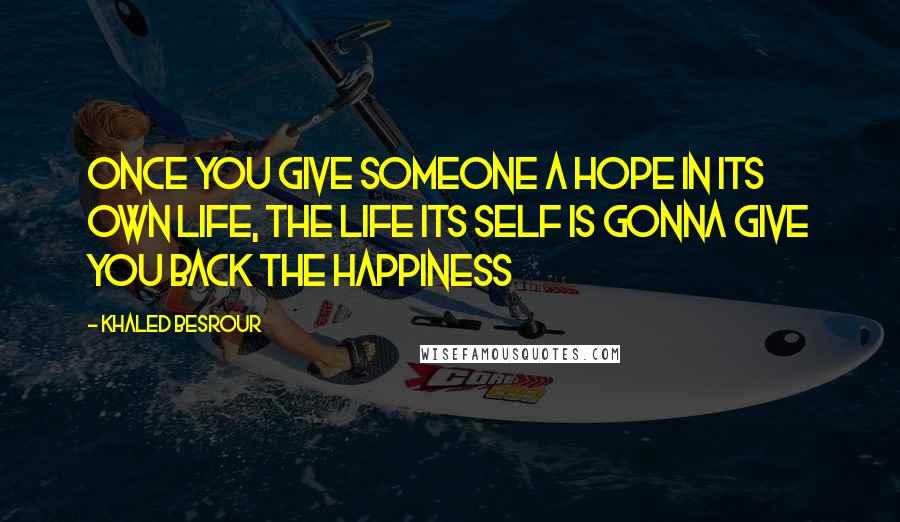 Khaled Besrour Quotes: once you give someone a hope in its own life, the life its self is gonna give you back the happiness