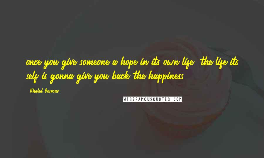 Khaled Besrour Quotes: once you give someone a hope in its own life, the life its self is gonna give you back the happiness